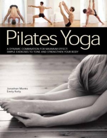 Pilates Yoga: A Dynamic Combination For Maximum Effect by Jonathan Monks & Emily Kelly