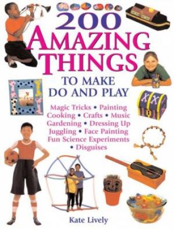 200 Amazing Things To Make, Do And Play by Kate Lively