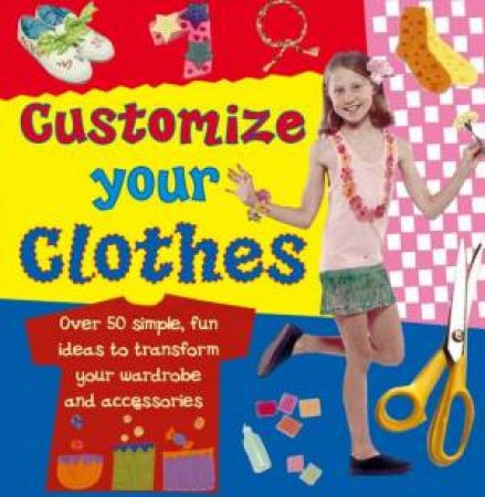 Customize Your Clothes: Over 50 Simple, Fun Ideas by Clare Gooden