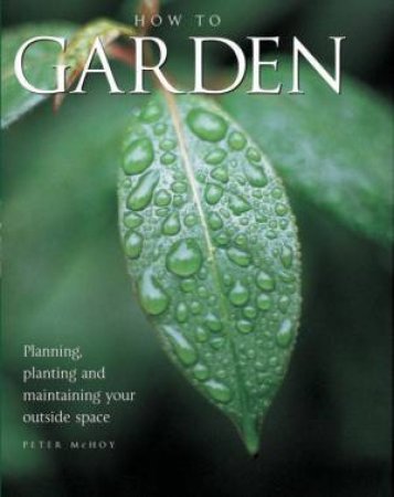 How To Garden: Planning, Planting And Maintaining Your Outside Space by Peter McHoy