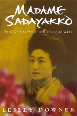 Madame Sadayakko: The Geisha Who Seduced The West by Lesley Downer