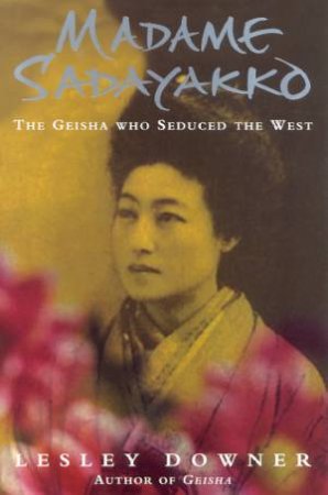 Madame Sadayakko: The Geisha Who Seduced The West by Lesley Downer