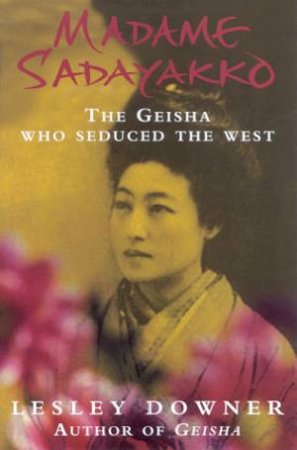 Madame Sadayakko: The Geisha Who Seduced The West by Downer Lesley