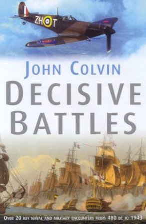 Decisive Battles: Over 20 Key Naval And Military Encounters From 480BC To 1943 by John Colvin