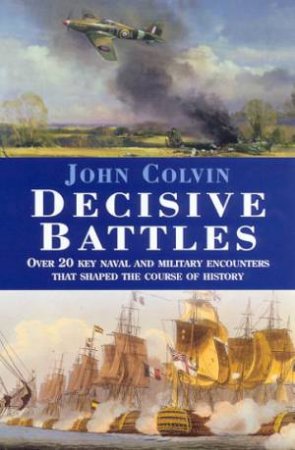 Decisive Battles: Over 20 Key Naval And Military Encounters From 480BC To 1943 by John Colvin