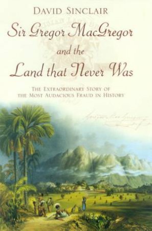 Sir Gregor MacGregor And The Land That Never Was by David Sinclair