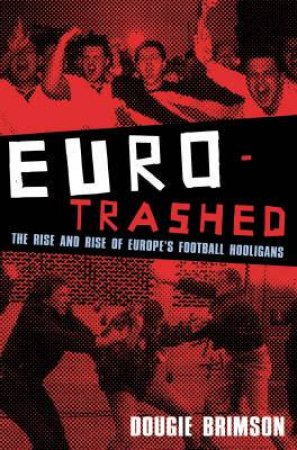 Eurotrashed: The Rise And Rise Of Europe's Football Hooligans by Dougie Brimson