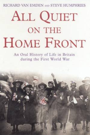 All Quiet On The Home Front: An Oral History Of Life In Britain During The First World War by Richard Van Emden & Steve Humphries