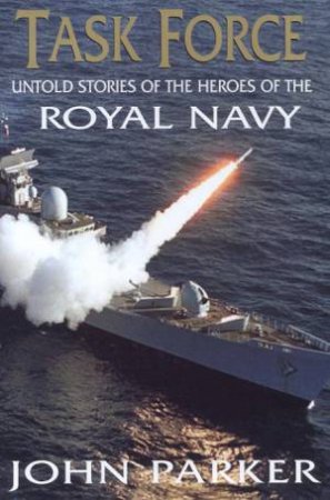 Task Force: Untold Stories Of The Heroes Of The Royal Navy by John Parker