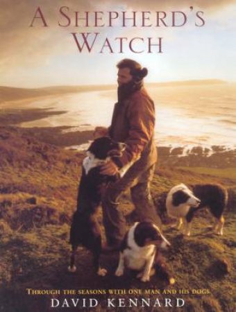 A Shepherd's Watch: Through The Seasons With One Man And His Dog by David Kennard