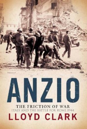 Anzio: The Friction Of War by Lloyd Clark