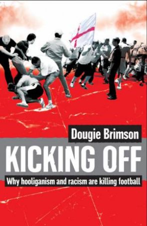 Kicking Off: Why Hooliganism And Racism Are Killing Football by Dougie Brimson