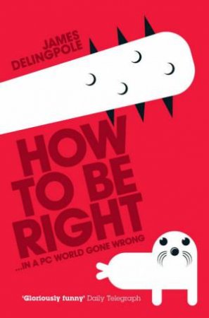 How to be Right... In a PC World Gone Wrong by James Delingpole