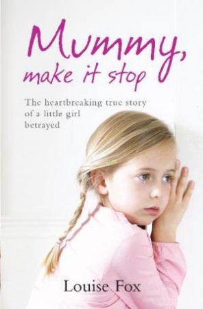 Mummy, Make It Stop: The heartbreaking true story of a little girl betrayed by Louise Fox