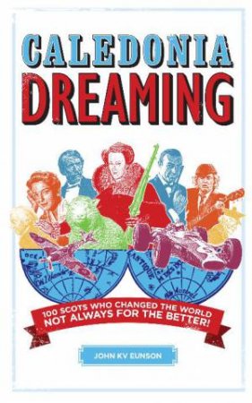 Caledonia Dreaming: 100 Scots who changed the world by John KV Eunson