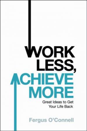 Work Less, Achieve More: Great Ideas to Get Your Life Back by Fergus O'Connell