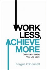 Work Less Achieve More Great Ideas to Get Your Life Back