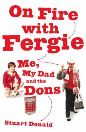 On Fire with Fergie: Me, My Dad and the Dons by Stuart Donald