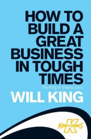 How to Build a Great Business in Tough Times: The King of Shaves Story by Will King