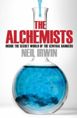 The Alchemists: Inside the secret world of central bankers by Neil Irwin