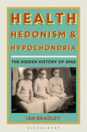 Health, Hedonism And Hypochondria: The Hidden History Of Spas by Ian Bradley