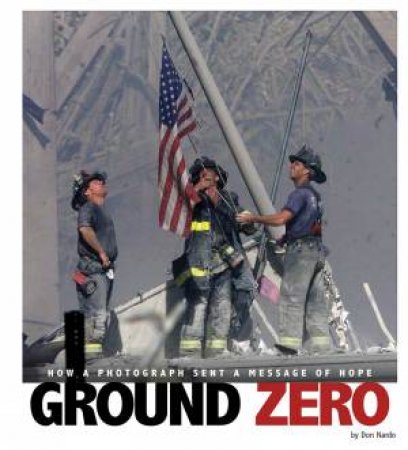 Ground Zero: How A Photograph Sent A Message Of Hope by Don Nardo