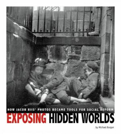 Exposing Hidden Worlds: How Jacob Riis' Photos Became Tools For Social Reform by Michael Burgan