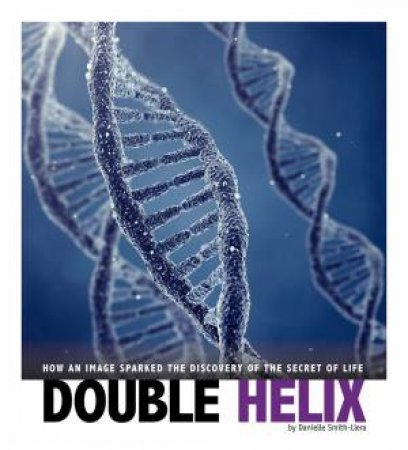 Double Helix: How An Image Sparked The Discovery Of The Secret Of Life by Danielle Smith-Llera