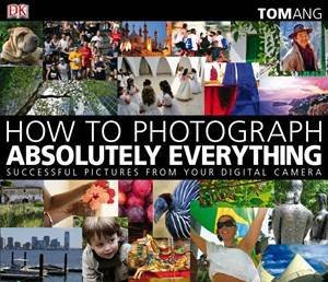 How To Photograph Absolutely Everything by Tom Ang