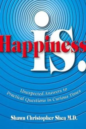 Happiness Is: Unexpected Answers To Life's Most Basic Question by Christopher Shea Shawn