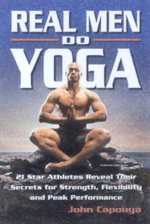 Real Men Do Yoga: Star Athletes Reveal Their Secrets For Peak Performance by John Capouya