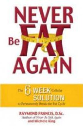 Never Be Fat Again: The 6 Week Cellular Solution To Permanently Break The Fat Cycle by Raymond Francis