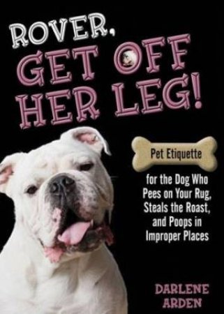 Rover, Get Off her Leg!: Pet Etiquette for the Dog Who Pees on Your Rug, Steals the Roast, and Poops in Improper Places by Darlene Arden