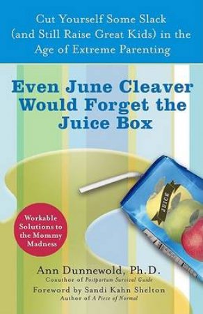 Even June Cleaver Would Forget The Juice Box: Avoiding Perfect Mommy Traps In The Age Of Extreme Parenting by Ann Dunnewold