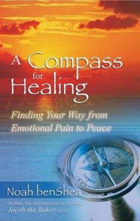 A Compass For Healing: Finding Your Way From Emotional Pain To Peace by Noah Benshea