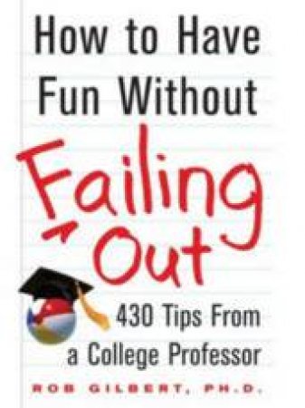 How To Have Fun Without Failing Out: 430 Tips From A College Professor by Rob Gilbert