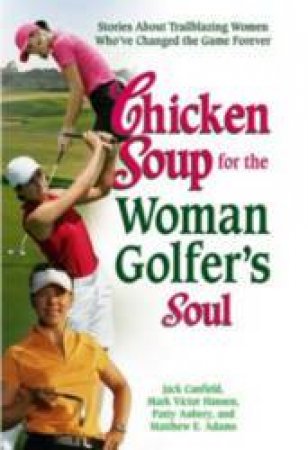 Chicken Soup For The Woman Golfer's Soul : Stories About Trailblazing Women Who've Changed the Game Forever by Jack Canfield & Mark Victor Hansen