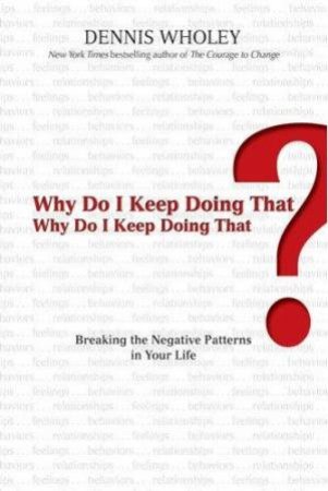 Why Do I Keep Doing That? Why Do I Keep Doing That? Breaking The Negative Patterns In Your Life by Dennis Wholey