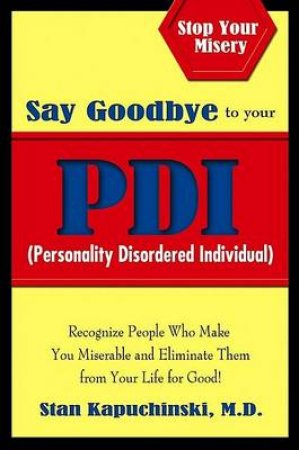 Say Goodbye to Your PDI : Recognize People Who Make You Miserable and Eliminate Them from Your Life for Good! by Stan Kapuchinski