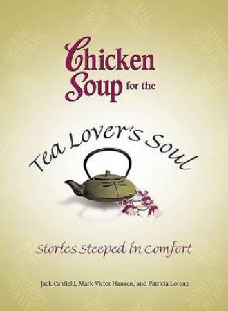 Chicken Soup For The Tea Lover's Soul: Stories Steeped In Comfort by Jack Canfield & Mark Victor Hansen & Patricia Lore