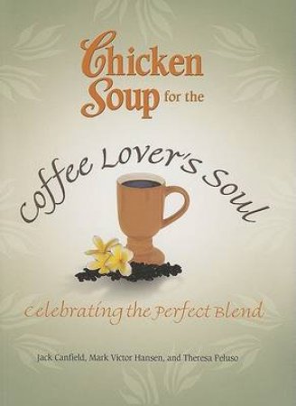 Chicken Soup For The Coffee Lover's Soul: Celebrating The Perfect Blend by Jack Canfield & Mark Victor Hansen & Theresa Pelus