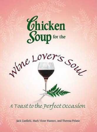 Chicken Soup For The Wine Lover's Soul: A Toast To The Perfect Occasion by Jack Canfield & Mark Victor Hansen & Theresa Pelus