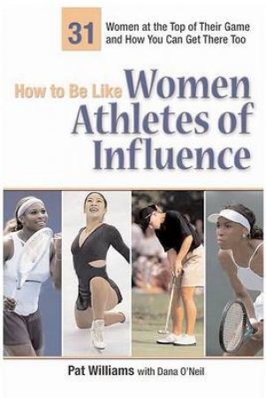 How To Be Like Women Athletes Of Influence: 31 Women At The Top Of Their Game And How You Can Get There Too by Pat Williams