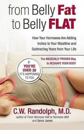 From Belly Fat To Belly Flat: How Your Hormones Are Adding Inches To Your Waist And Subtracting Years From Your Life by C W Randolph