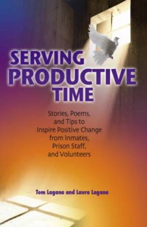 Serving Productive Time: Stories, Poems, and Tips to Inspire Positive Change from Inmates, Prison Staff and Volunteers by Laura Lagana & Tom Lagana