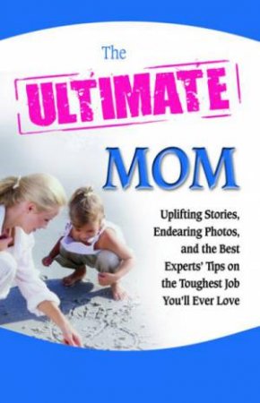 Ultimate Mom: Uplifting Stories, Endearing Photos, and the Best Experts' Tips on the Toughest Job You'll Ever Love by Various