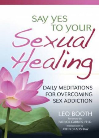 Say Yes to Your Sexual Healing: Daily Meditations for Overcoming Sex Addiction by Leo Booth