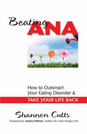 Beating Ana: How to Outsmart Your Eating Disorder and Take Your Life Back by Shannon Cutts