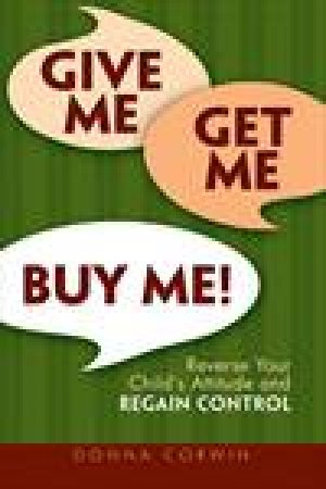 Give Me, Get Me, Buy Me: Reverse Your Child's Attitude and Regain Control by Donna Corwin