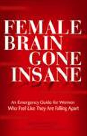 Female Brain Gone Insane: An Emergency Guide for Women Who Feel Like They Are Falling Apart by Mia Lundin